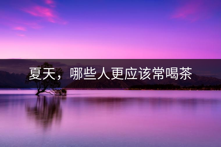 夏天，哪些人更應(yīng)該常喝茶