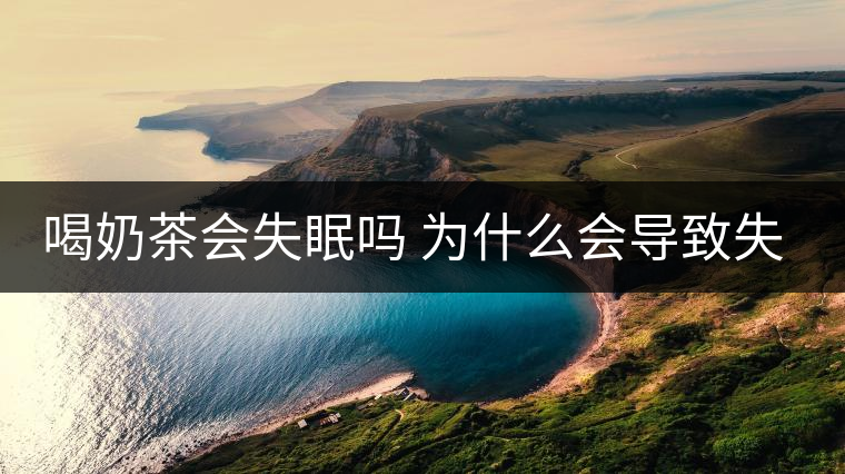 喝奶茶會(huì)失眠嗎 為什么會(huì)導(dǎo)致失眠