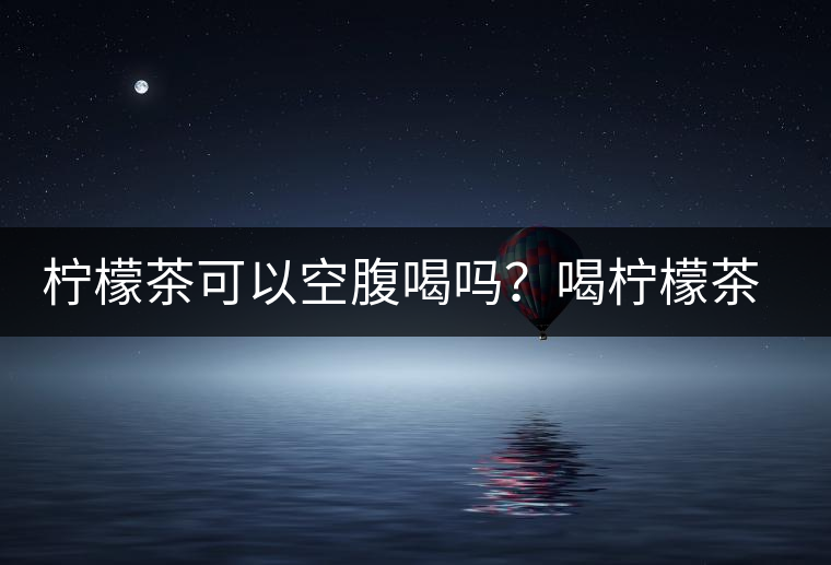檸檬茶可以空腹喝嗎？喝檸檬茶的最佳時間
