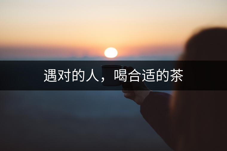 遇對(duì)的人，喝合適的茶
