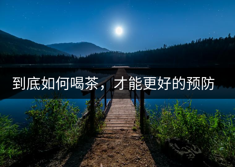 到底如何喝茶，才能更好的預(yù)防老年癡呆呢？