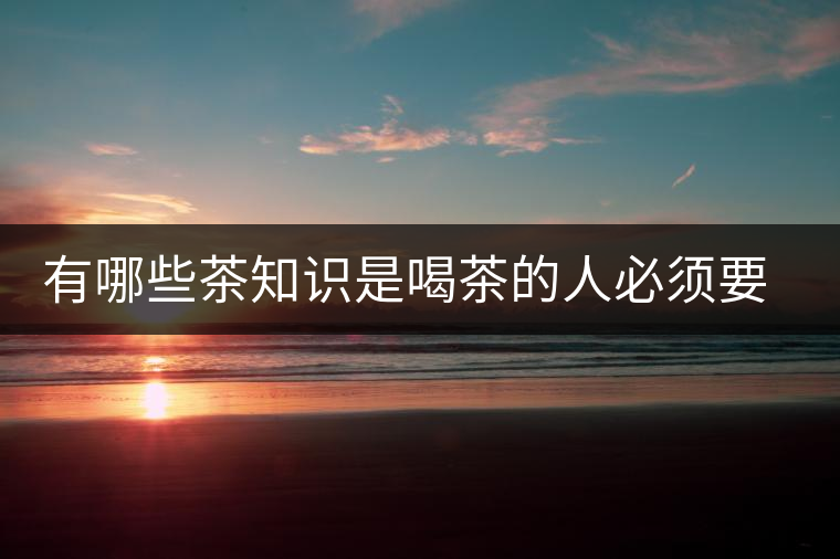 有哪些茶知識(shí)是喝茶的人必須要懂的？