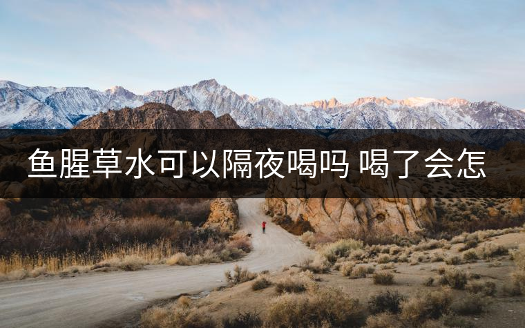 魚腥草水可以隔夜喝嗎 喝了會怎么樣 魚腥草水可以隔夜喝嗎 喝了會怎么樣