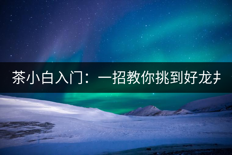 茶小白入門：一招教你挑到好龍井！