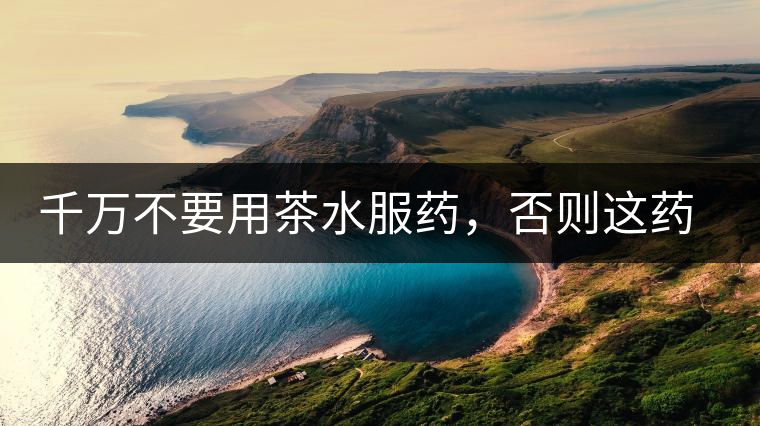 千萬不要用茶水服藥，否則這藥就白吃了