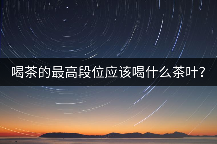 喝茶的最高段位應該喝什么茶葉？