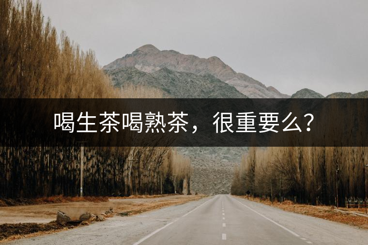 喝生茶喝熟茶，很重要么？