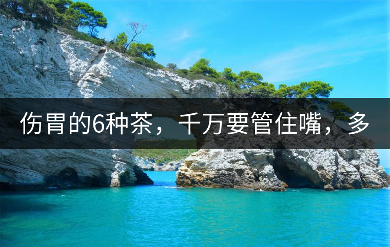 傷胃的6種茶，千萬要管住嘴，多喝一口都致害！