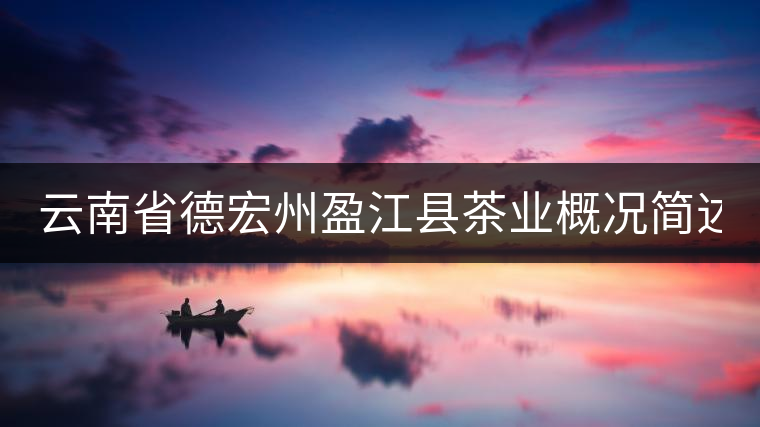 云南省德宏州盈江縣茶業(yè)概況簡(jiǎn)述（第一話(huà)）