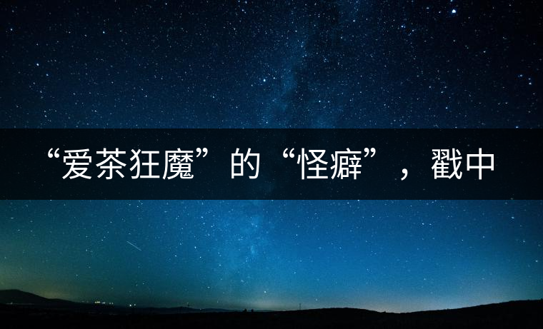 “愛茶狂魔”的“怪癖”，戳中你了嗎？