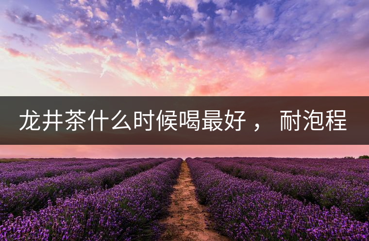 龍井茶什么時候喝最好 ， 耐泡程度怎么樣？