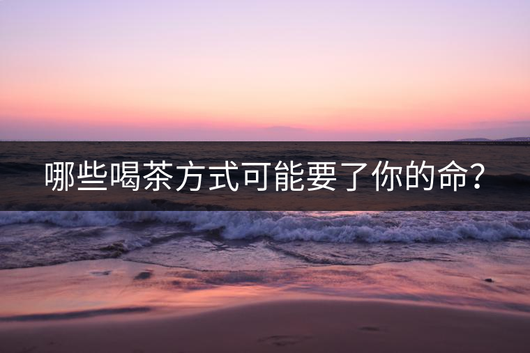 哪些喝茶方式可能要了你的命？