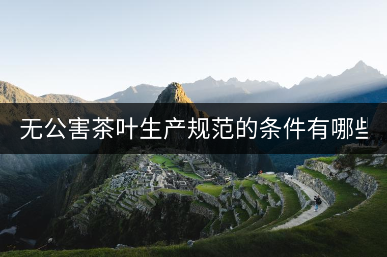 無公害茶葉生產(chǎn)規(guī)范的條件有哪些？（上篇）