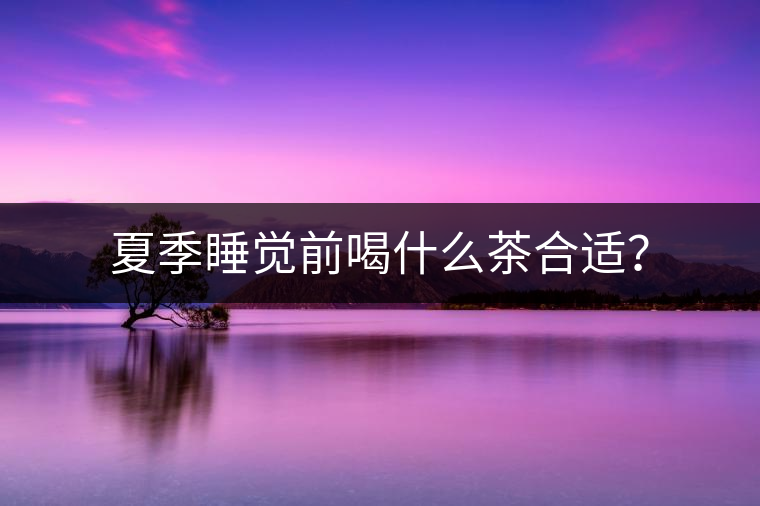 夏季睡覺(jué)前喝什么茶合適？