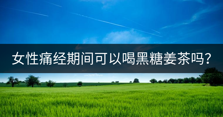 女性痛經期間可以喝黑糖姜茶嗎？