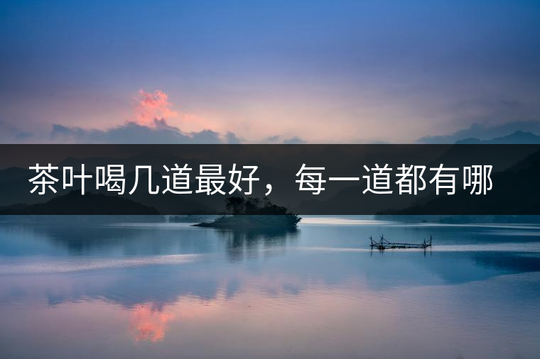 茶葉喝幾道最好，每一道都有哪些特點(diǎn)？