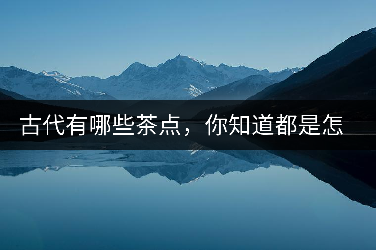 古代有哪些茶點(diǎn)，你知道都是怎么制作的嗎？