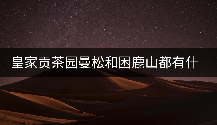 皇家貢茶園曼松和困鹿山都有什么特點(diǎn)？