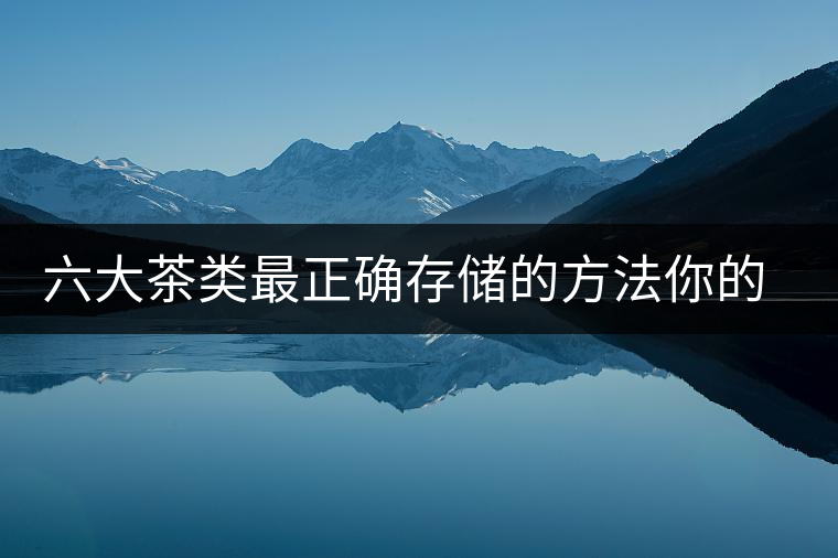 六大茶類最正確存儲(chǔ)的方法你的茶葉儲(chǔ)存對(duì)了嗎？