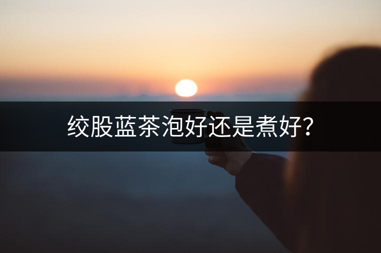 絞股藍(lán)茶泡好還是煮好？