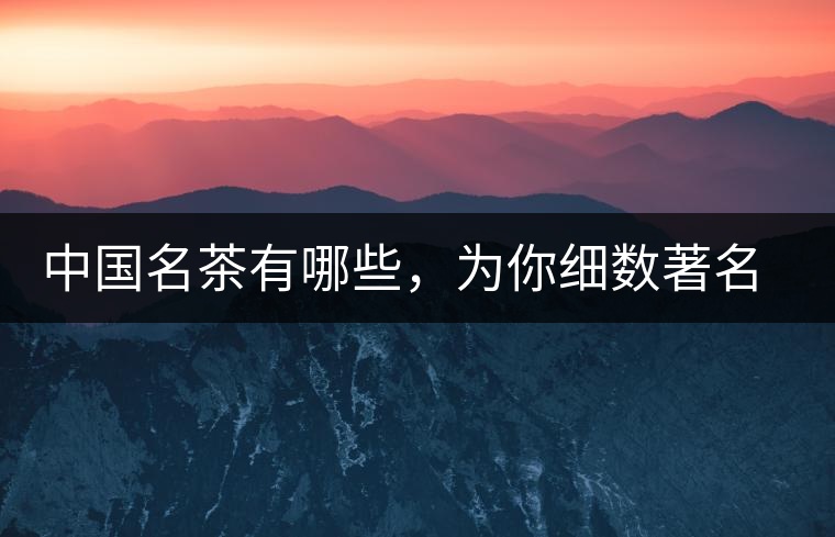 中國名茶有哪些，為你細(xì)數(shù)著名茶葉產(chǎn)地