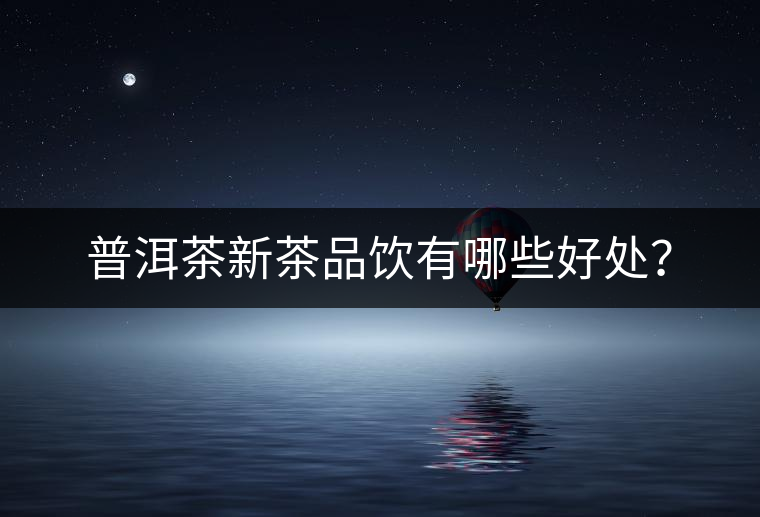 普洱茶新茶品飲有哪些好處？