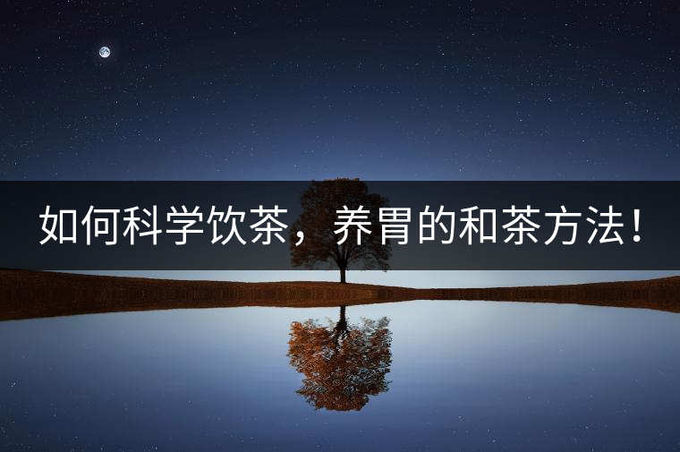 如何科學(xué)飲茶，養(yǎng)胃的和茶方法！