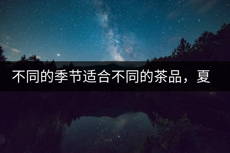 不同的季節(jié)適合不同的茶品，夏天更適合哪種茶品？