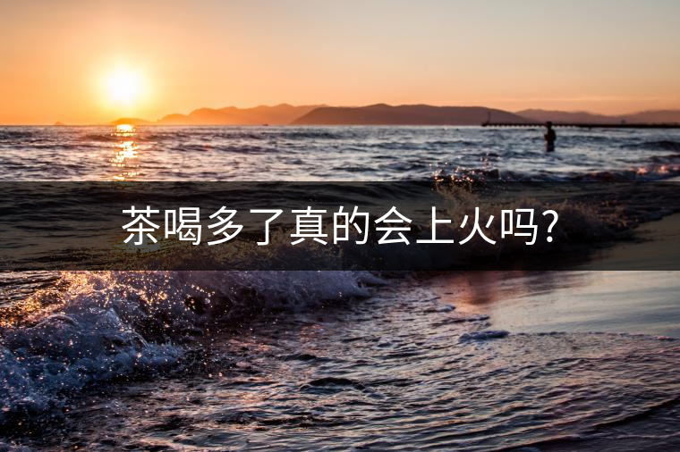 茶喝多了真的會上火嗎? 茶喝多了真的會上火嗎?