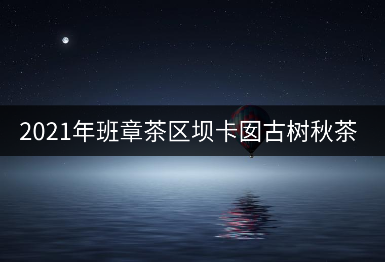 2021年班章茶區(qū)壩卡囡古樹秋茶特點(diǎn)？