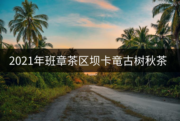 2021年班章茶區(qū)壩卡竜古樹秋茶價格是多少？