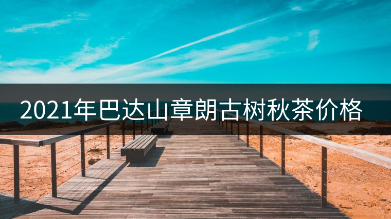 2021年巴達(dá)山章朗古樹秋茶價(jià)格？