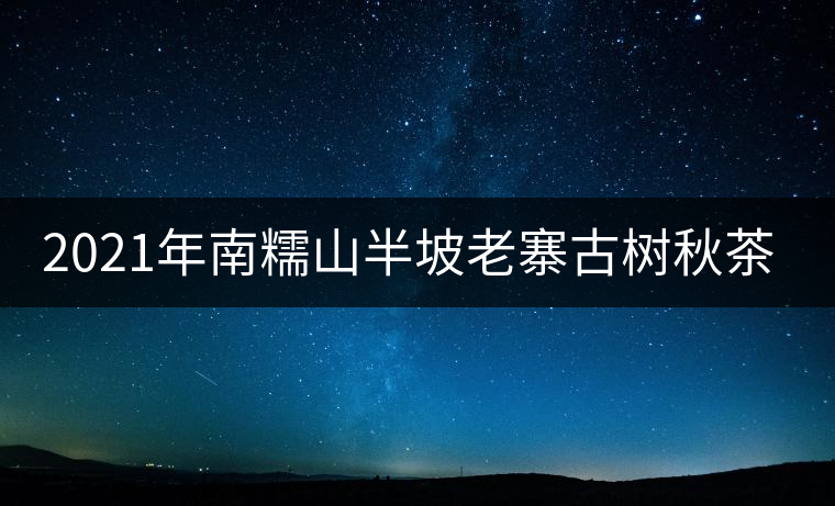 2021年南糯山半坡老寨古樹秋茶口感？