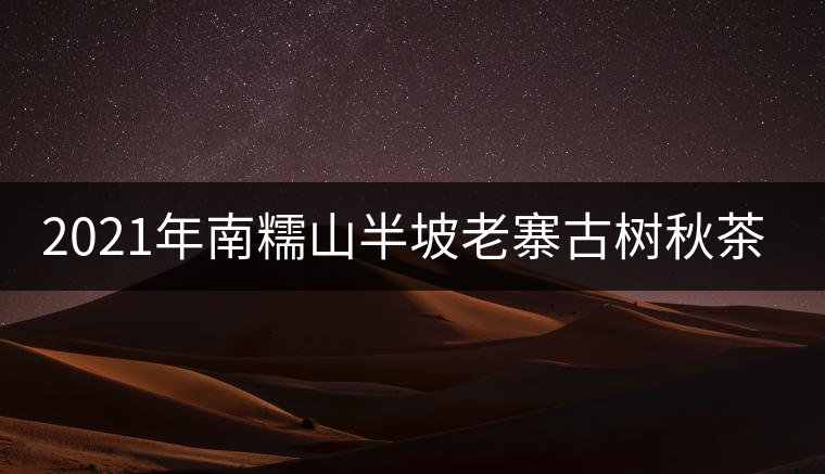 2021年南糯山半坡老寨古樹(shù)秋茶價(jià)格？
