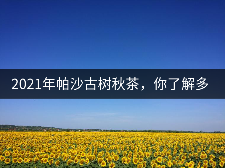 2021年帕沙古樹秋茶，你了解多少？