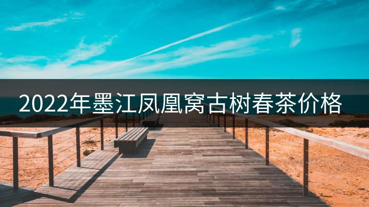 2022年墨江鳳凰窩古樹春茶價(jià)格？