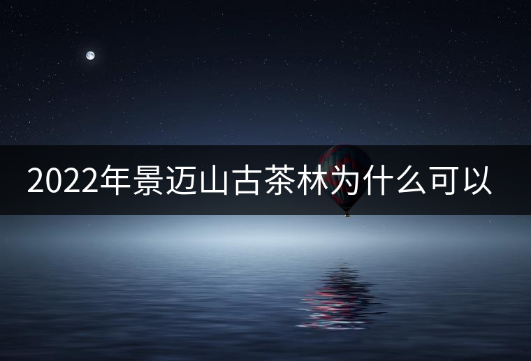 2022年景邁山古茶林為什么可以申遺？
