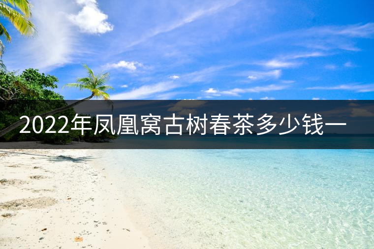 2022年鳳凰窩古樹春茶多少錢一公斤？