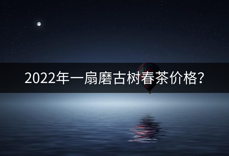 2022年一扇磨古樹春茶價格？