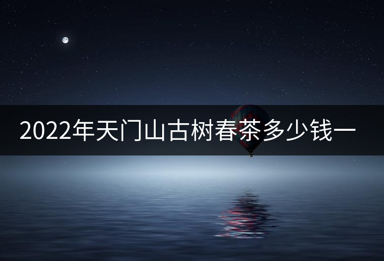2022年天門山古樹春茶多少錢一公斤？