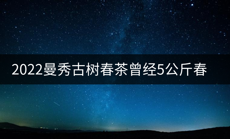 2022曼秀古樹春茶曾經5公斤春茶現(xiàn)場競拍出107萬元