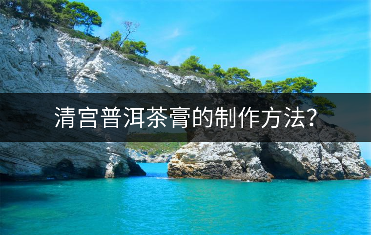 清宮普洱茶膏的制作方法？