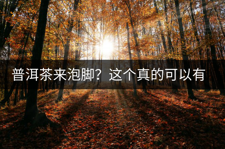 普洱茶來泡腳？這個真的可以有，還有治療腳氣的功效
