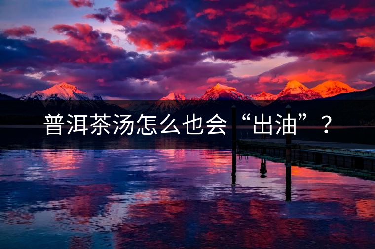 普洱茶湯怎么也會(huì)“出油”？