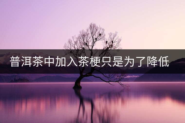 普洱茶中加入茶梗只是為了降低成本？