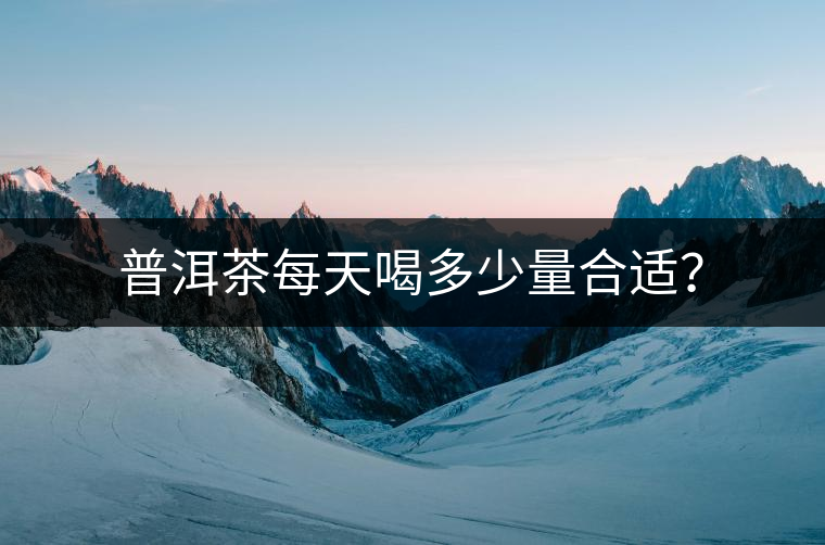 普洱茶每天喝多少量合適？