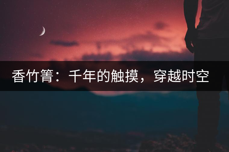 香竹箐：千年的觸摸，穿越時空的證明