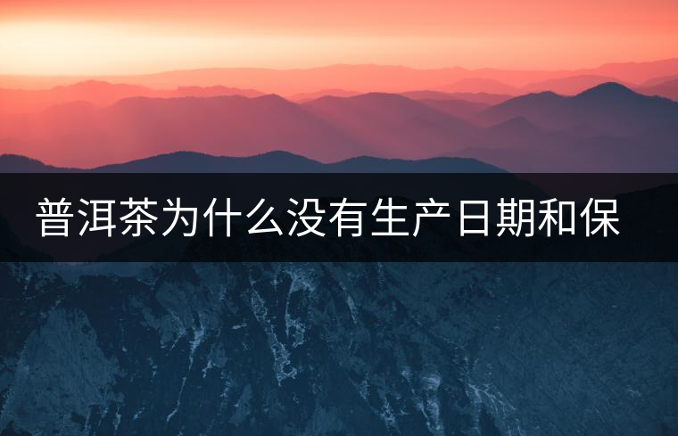 普洱茶為什么沒有生產(chǎn)日期和保質(zhì)期？