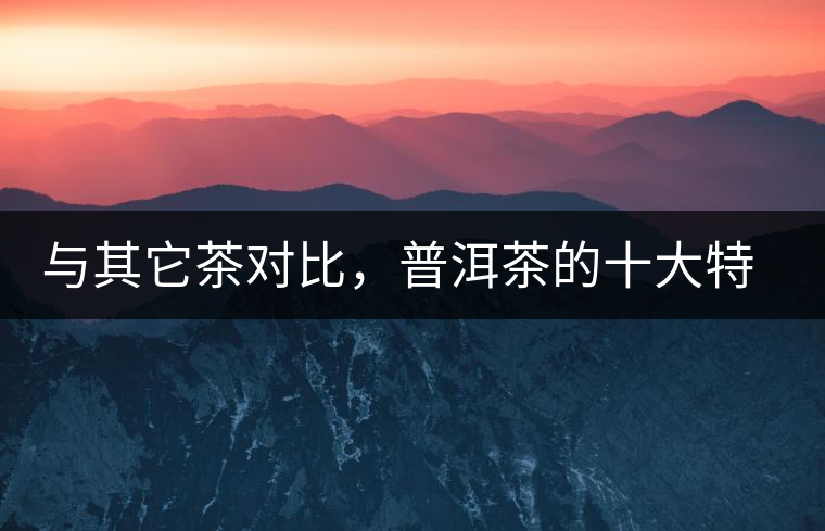 與其它茶對(duì)比，普洱茶的十大特點(diǎn)