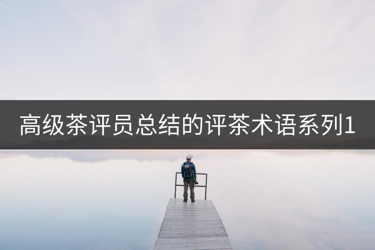 高級茶評員總結(jié)的評茶術(shù)語系列1：干茶形狀，不可不看！